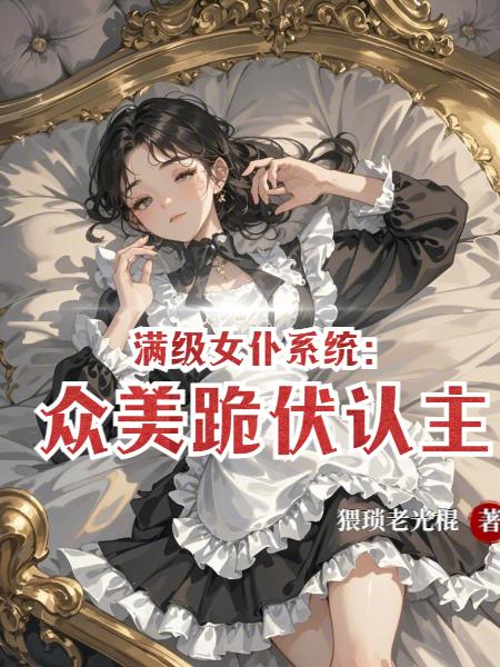满级女仆系统：众美跪伏认主！